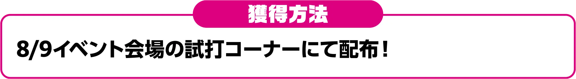 獲得方法：8/9イベント会場の試打コーナーにて配布!?